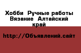 Хобби. Ручные работы Вязание. Алтайский край